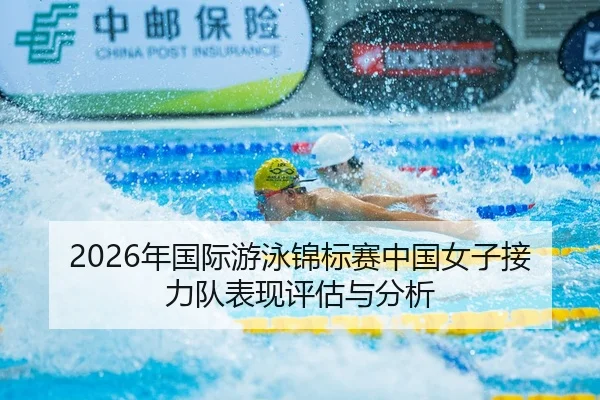 2026年国际游泳锦标赛中国女子接力队表现评估与分析