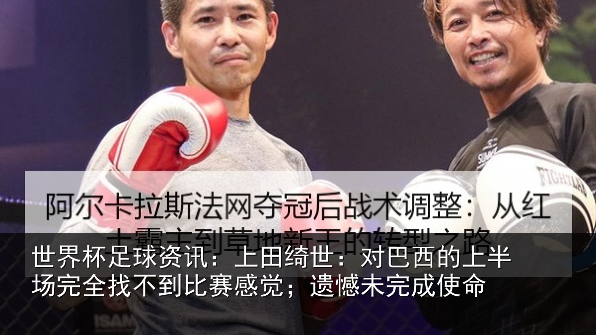 世界杯足球资讯：上田绮世：对巴西的上半场完全找不到比赛感觉；遗憾未完成使命