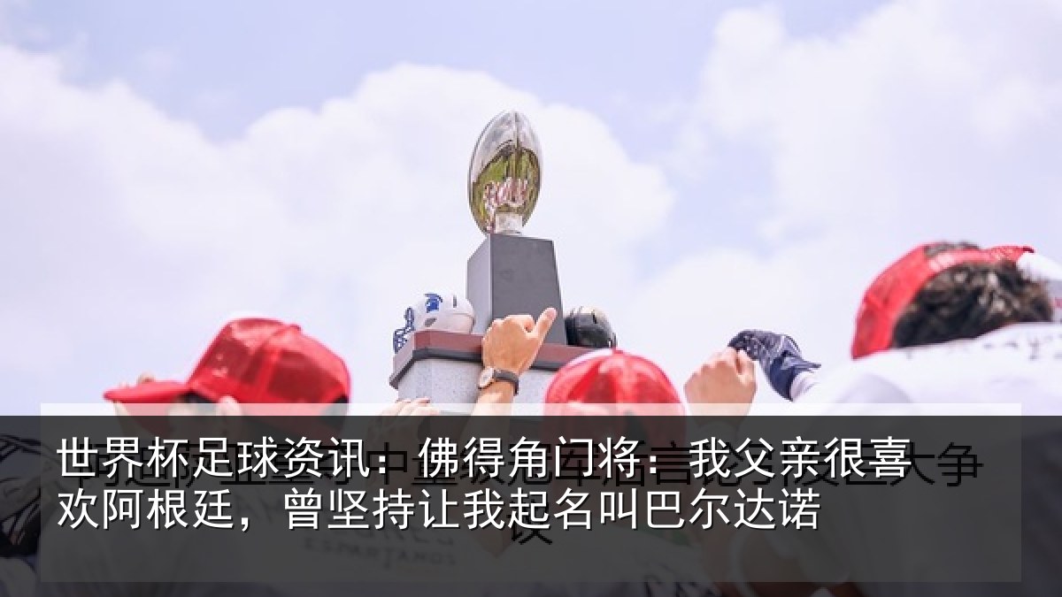 世界杯足球资讯:佛得相关情况欢阿相关情况名叫巴尔达诺