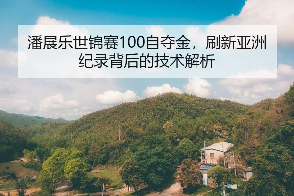 潘展乐世锦赛100自夺金，刷新亚洲纪录背后的技术解析