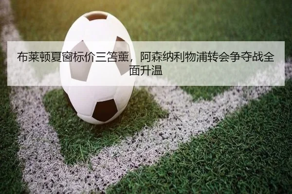 布莱顿夏窗标价三笘薰，阿森纳利物浦转会争夺战全面升温