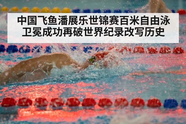 中国飞鱼潘展乐世锦赛百米自由泳卫冕成功再破世界纪录改写历史