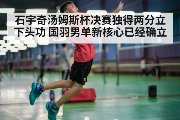 石宇奇汤姆斯杯决赛独得两分立下头功 国羽男单新核心已经确立