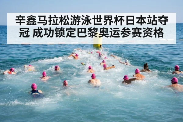 辛鑫马拉松游泳世界杯日本站夺冠 成功锁定巴黎奥运参赛资格