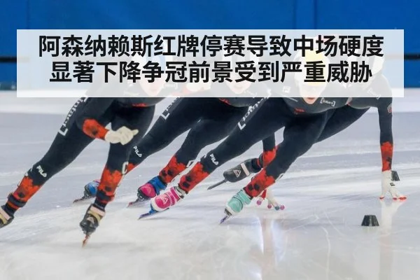阿森纳赖斯红牌停赛导致中场硬度显著下降争冠前景受到严重威胁