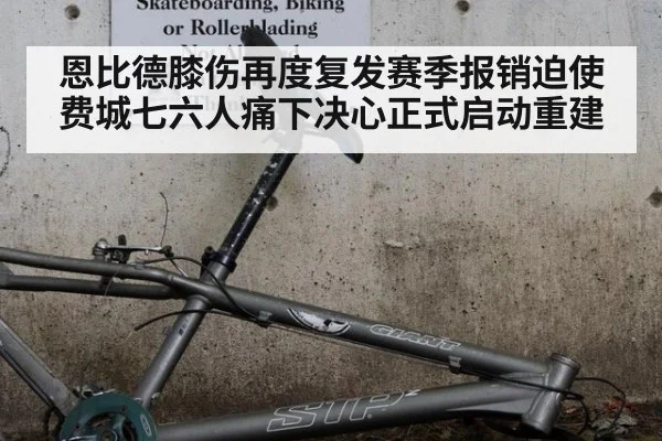 恩比德膝伤再度复发赛季报销迫使费城七六人痛下决心正式启动重建